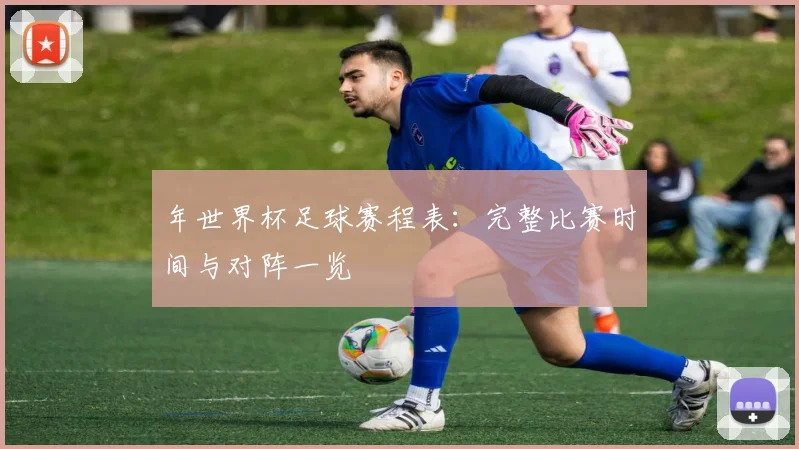 年世界杯足球赛程表:完整比赛时间与对阵一览