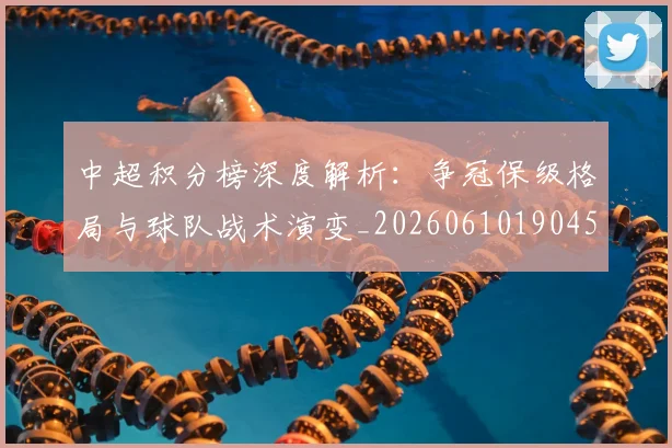 中超积分榜深度解析：争冠保级格局与球队战术演变_20260610190451