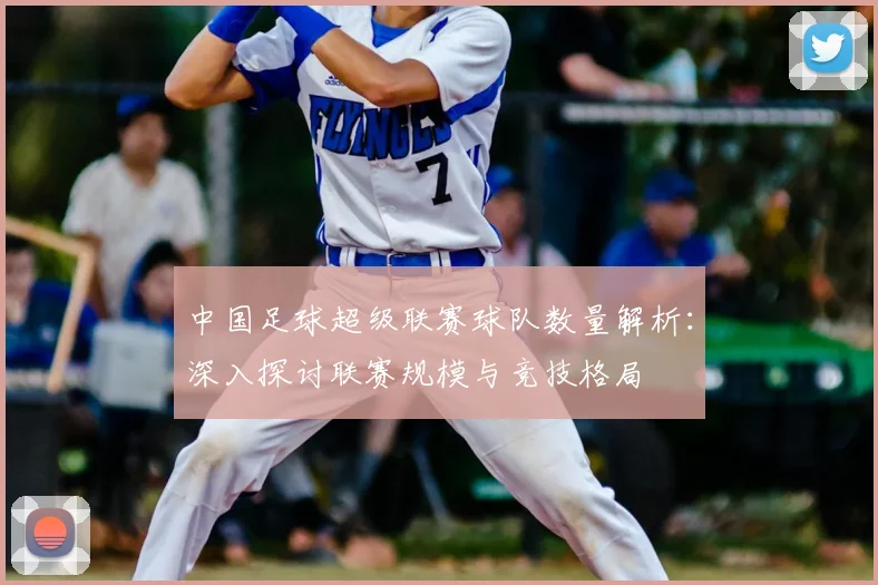 中国足球超级联赛球队数量解析:深入探讨联赛规模与竞技格局