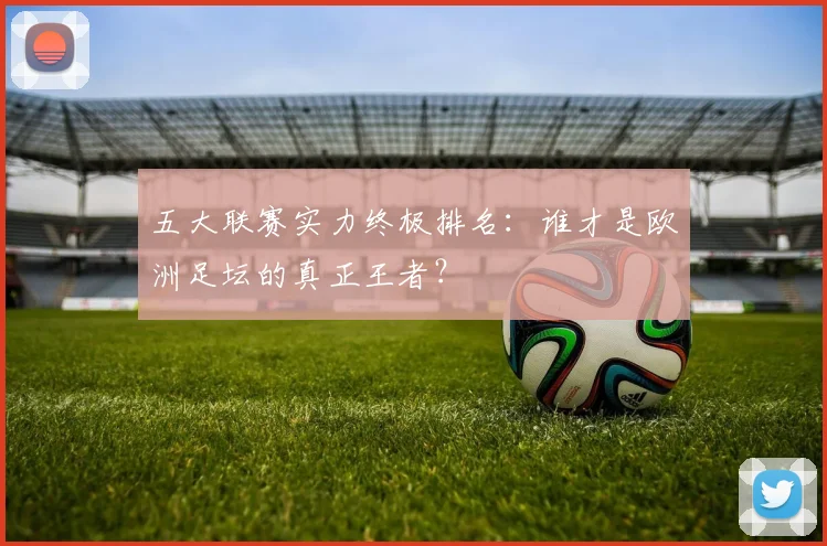 五大联赛实力终极排名:谁才是欧洲足坛的真正王者?