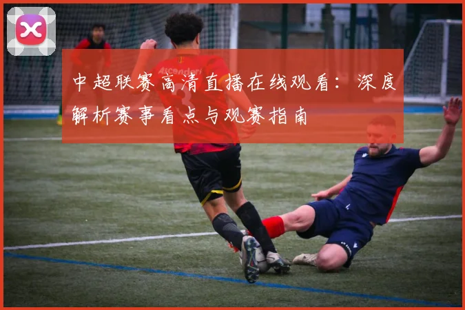 中超联赛高清直播在线观看:深度解析赛事看点与观赛指南