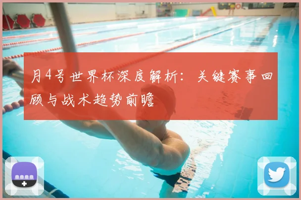 月4号世界杯深度解析:关键赛事回顾与战术趋势前瞻