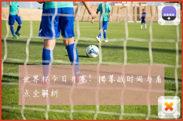 世界杯今日开赛!揭幕战时间与看点全解析