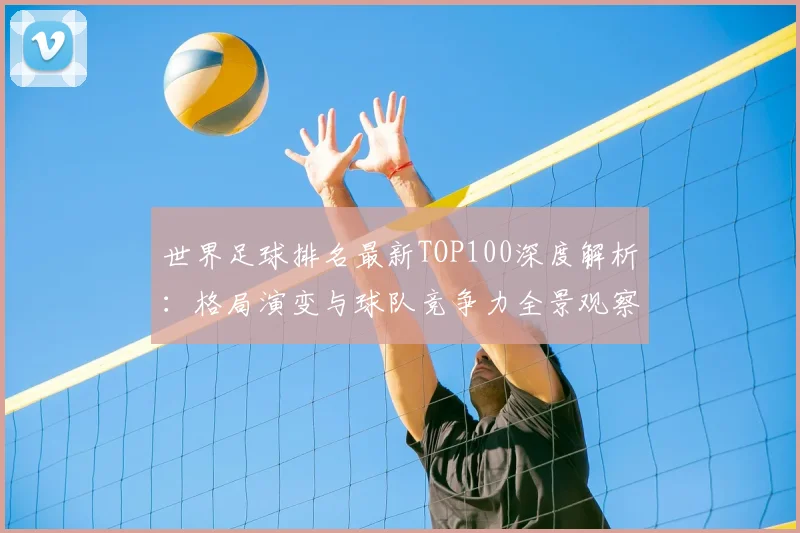 世界足球排名最新TOP100深度解析:格局演变与球队竞争力全景观察_20260609201426