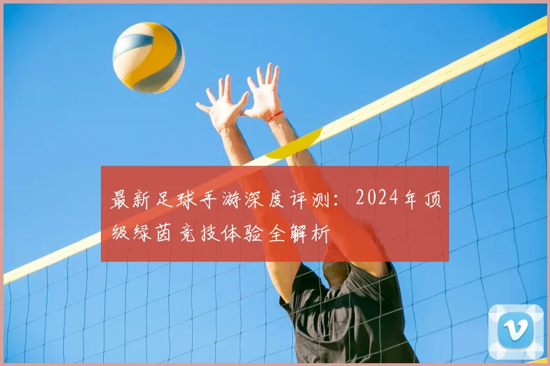 最新足球手游深度评测:2024年顶级绿茵竞技体验全解析