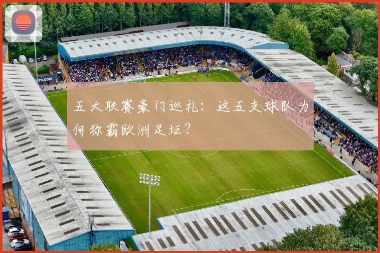 五大联赛豪门巡礼:这五支球队为何称霸欧洲足坛?