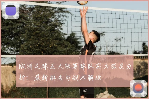 欧洲足球五大联赛球队实力深度分析：最新排名与战术解读