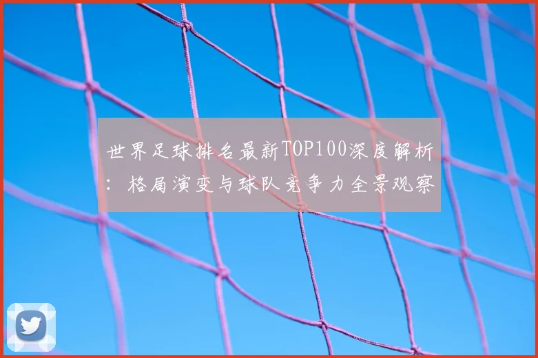 世界足球排名最新TOP100深度解析:格局演变与球队竞争力全景观察_20260609201426