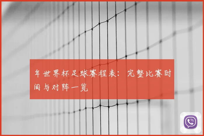 年世界杯足球赛程表:完整比赛时间与对阵一览