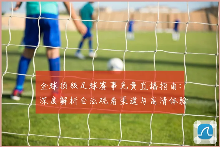 全球顶级足球赛事免费直播指南：深度解析合法观看渠道与高清体验攻略