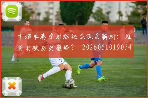 中超单赛季进球纪录深度解析:谁将打破历史巅峰?_20260610190344