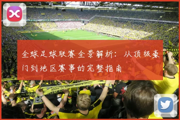 全球足球联赛全景解析:从顶级豪门到地区赛事的完整指南
