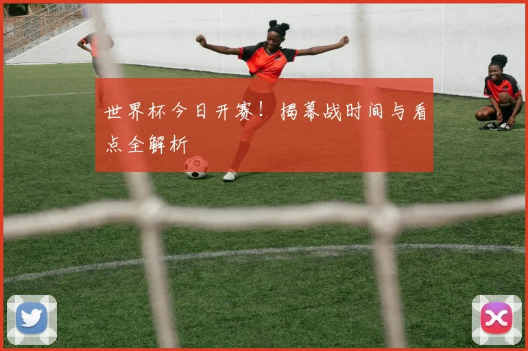世界杯今日开赛!揭幕战时间与看点全解析