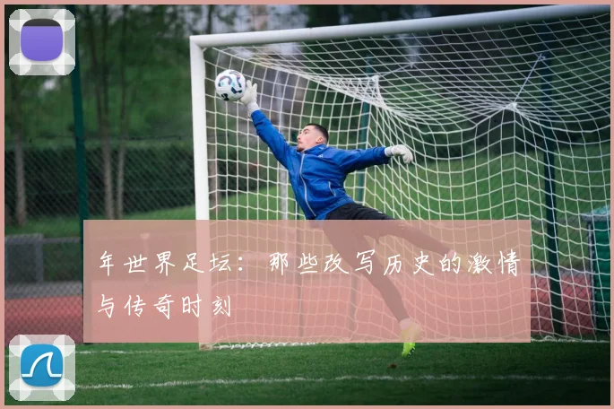 年世界足坛:那些改写历史的激情与传奇时刻