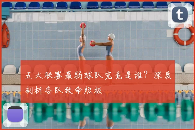 五大联赛最弱球队究竟是谁?深度剖析各队致命短板