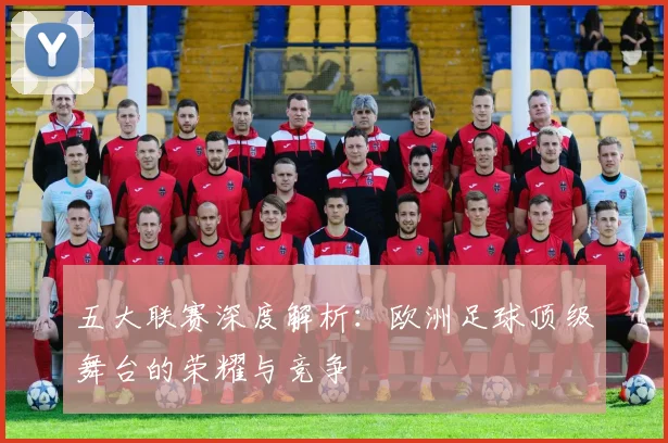 五大联赛深度解析:欧洲足球顶级舞台的荣耀与竞争