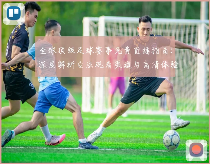 全球顶级足球赛事免费直播指南：深度解析合法观看渠道与高清体验攻略