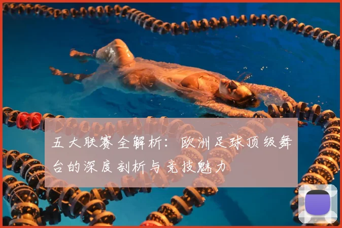 五大联赛全解析:欧洲足球顶级舞台的深度剖析与竞技魅力