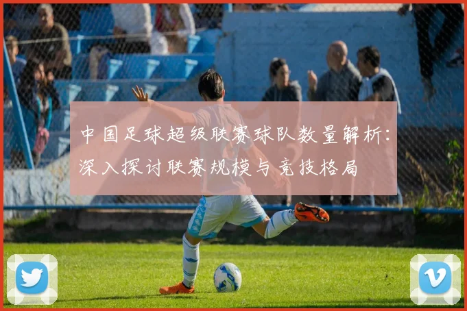 中国足球超级联赛球队数量解析:深入探讨联赛规模与竞技格局