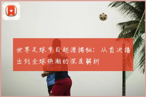 世界足球节目起源揭秘:从首次播出到全球热潮的深度解析