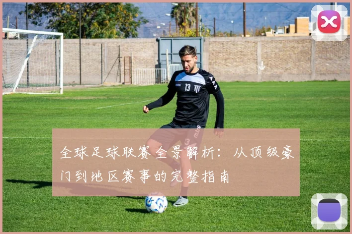 全球足球联赛全景解析:从顶级豪门到地区赛事的完整指南