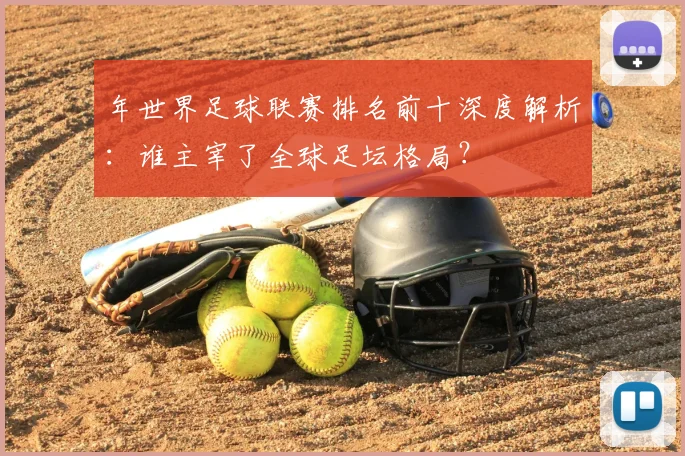 年世界足球联赛排名前十深度解析:谁主宰了全球足坛格局?