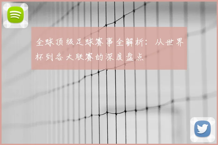 全球顶级足球赛事全解析:从世界杯到各大联赛的深度盘点