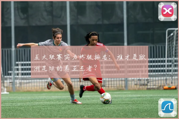 五大联赛实力终极排名:谁才是欧洲足坛的真正王者?