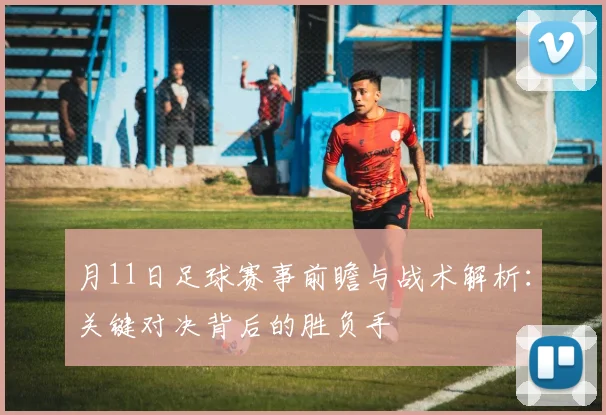 月11日足球赛事前瞻与战术解析：关键对决背后的胜负手