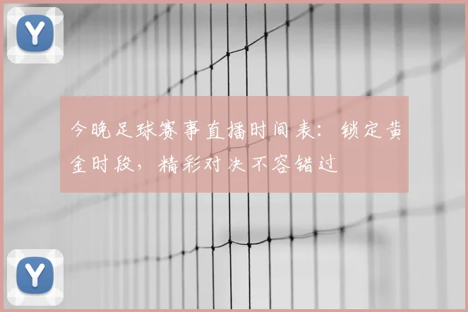 今晚足球赛事直播时间表:锁定黄金时段,精彩对决不容错过
