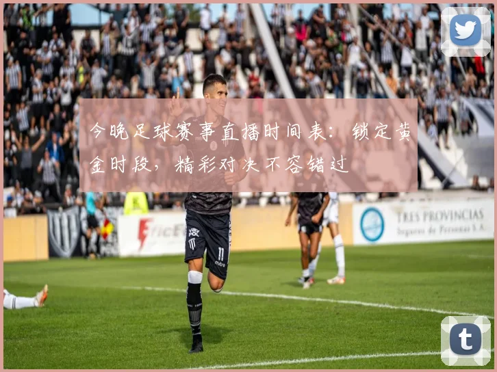 今晚足球赛事直播时间表：锁定黄金时段，精彩对决不容错过
