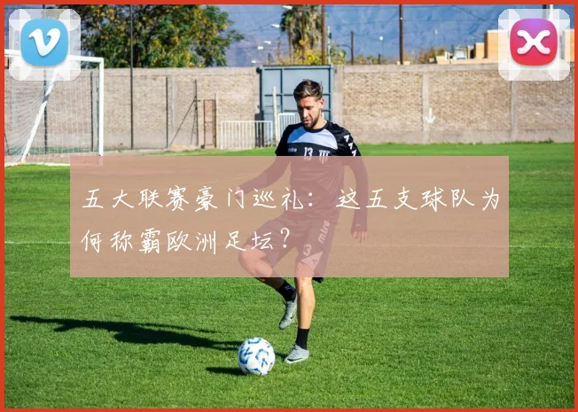 五大联赛豪门巡礼:这五支球队为何称霸欧洲足坛?